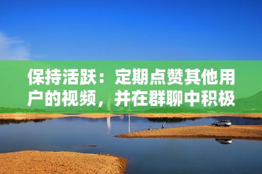 保持活跃：定期点赞其他用户的视频，并在群聊中积极参与，以提高你的可见度。