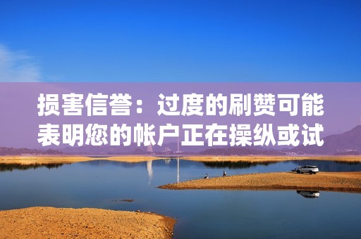 损害信誉：过度的刷赞可能表明您的帐户正在操纵或试图欺骗系统。和帐户，以避免被检测到。