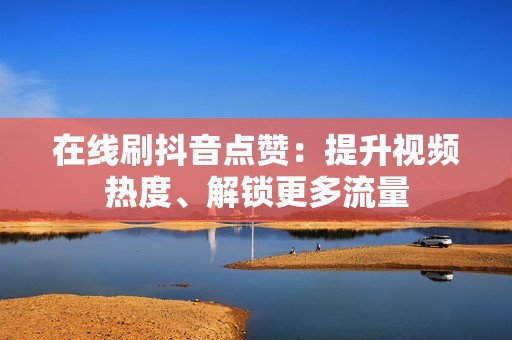 在线刷抖音点赞：提升视频热度、解锁更多流量