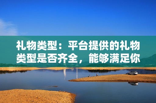 礼物类型：平台提供的礼物类型是否齐全，能够满足你的不同需求。