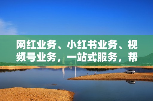 网红业务、小红书业务、视频号业务，一站式服务，帮你打造爆款内容