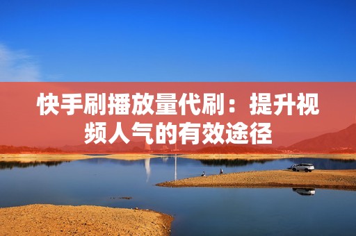 快手刷播放量代刷：提升视频人气的有效途径