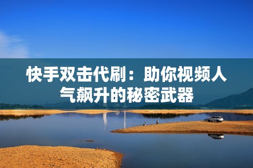 快手双击代刷：助你视频人气飙升的秘密武器