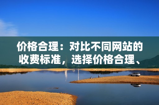 价格合理：对比不同网站的收费标准，选择价格合理、性价比高的服务。