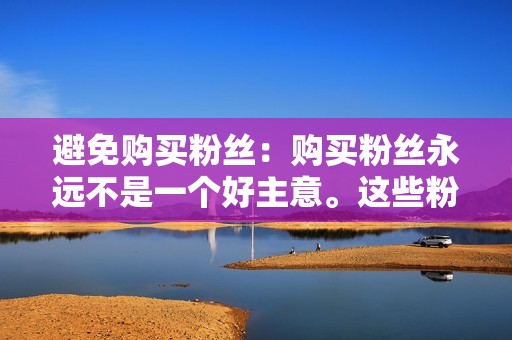 避免购买粉丝：购买粉丝永远不是一个好主意。这些粉丝不太可能是真实的，并且可能会损害您的账户信誉。如果您希望增加您的粉丝数量，请专注于通过创建高质量的内容和参与您的受众来吸引真正的粉丝。