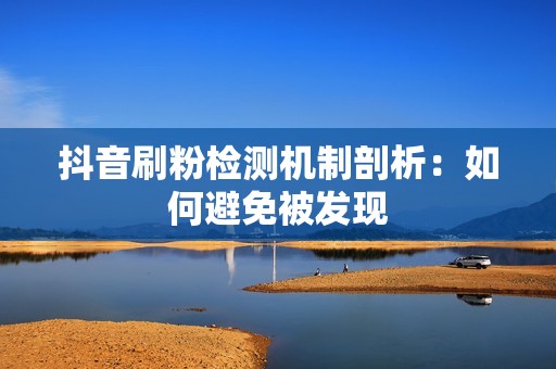 抖音刷粉检测机制剖析：如何避免被发现