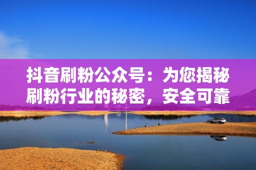 抖音刷粉公众号：为您揭秘刷粉行业的秘密，安全可靠，粉丝暴涨