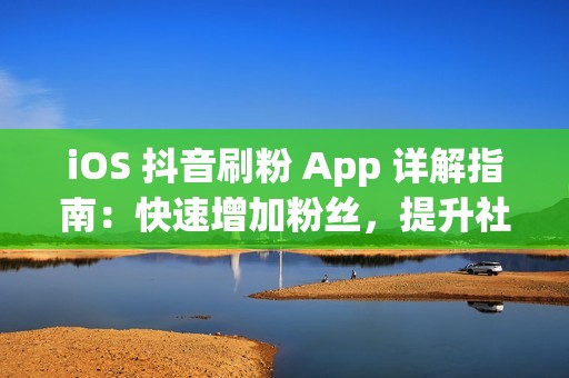 iOS 抖音刷粉 App 详解指南：快速增加粉丝，提升社交影响力