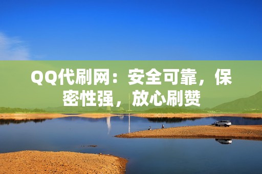 QQ代刷网：安全可靠，保密性强，放心刷赞