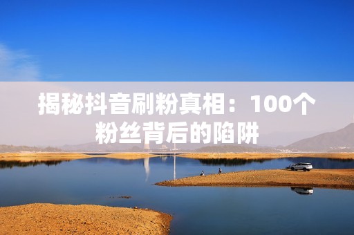 揭秘抖音刷粉真相：100个粉丝背后的陷阱