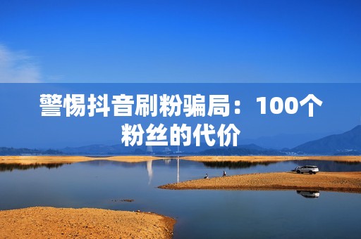 警惕抖音刷粉骗局：100个粉丝的代价