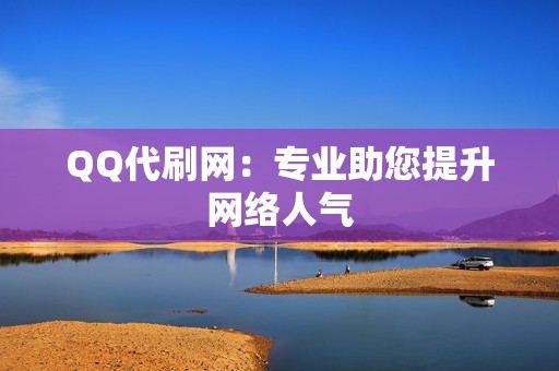 QQ代刷网：专业助您提升网络人气