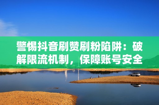 警惕抖音刷赞刷粉陷阱：破解限流机制，保障账号安全