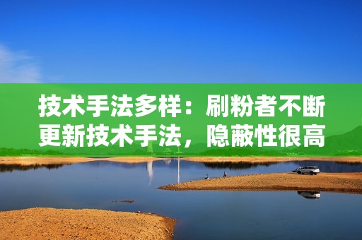 技术手法多样：刷粉者不断更新技术手法，隐蔽性很高，给平台监测和核实带来了较大挑战。