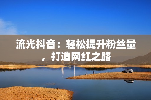 流光抖音：轻松提升粉丝量，打造网红之路