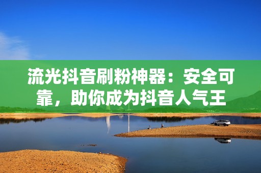 流光抖音刷粉神器：安全可靠，助你成为抖音人气王