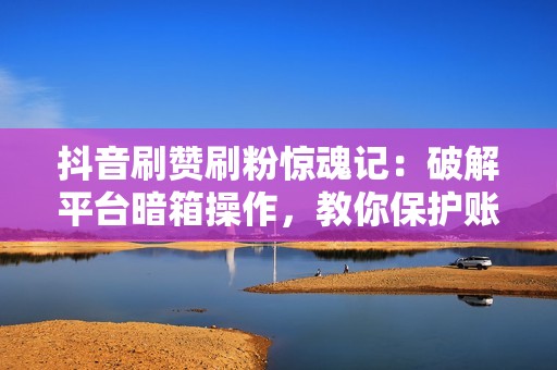 抖音刷赞刷粉惊魂记：破解平台暗箱操作，教你保护账号安全