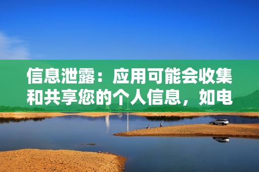 信息泄露：应用可能会收集和共享您的个人信息，如电子邮件地址、位置和联系人列表，而您并不知情。