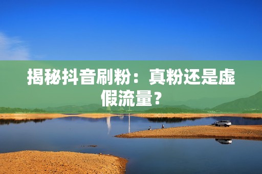 揭秘抖音刷粉：真粉还是虚假流量？