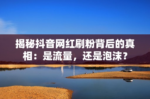 揭秘抖音网红刷粉背后的真相：是流量，还是泡沫？