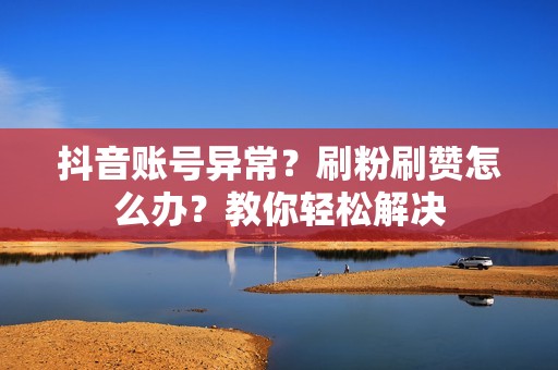 抖音账号异常？刷粉刷赞怎么办？教你轻松解决