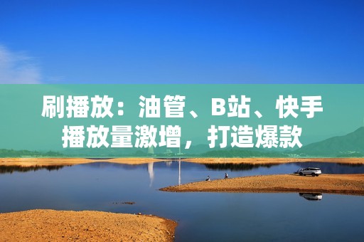 刷播放：油管、B站、快手播放量激增，打造爆款