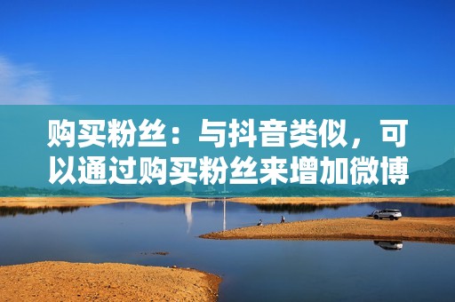 购买粉丝：与抖音类似，可以通过购买粉丝来增加微博粉丝数量。可以从网上购买粉丝，平台会通过虚假账号关注你的微博账号。