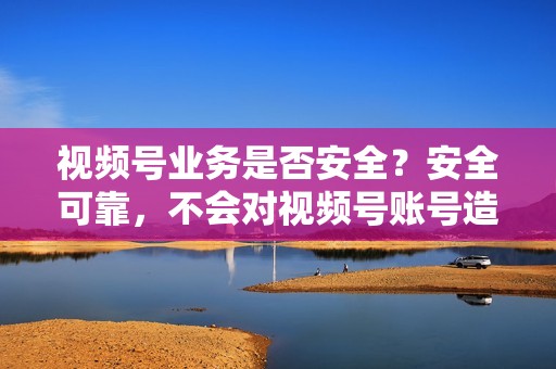 视频号业务是否安全？安全可靠，不会对视频号账号造成任何影响。