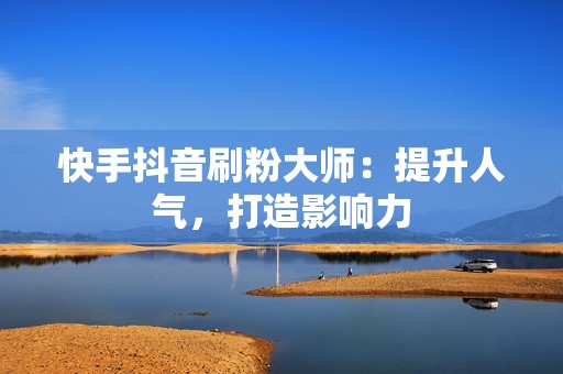 快手抖音刷粉大师：提升人气，打造影响力