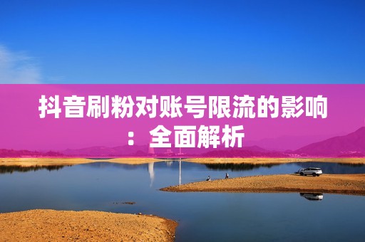 抖音刷粉对账号限流的影响：全面解析