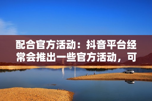 配合官方活动：抖音平台经常会推出一些官方活动，可以积极参与这些活动，获得平台流量扶持，提升账号人气。