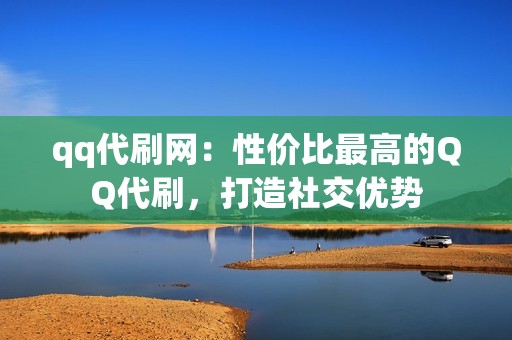 qq代刷网：性价比最高的QQ代刷，打造社交优势