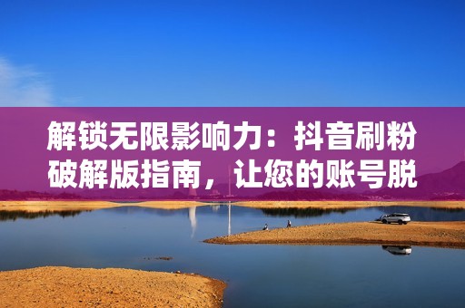 解锁无限影响力：抖音刷粉破解版指南，让您的账号脱颖而出