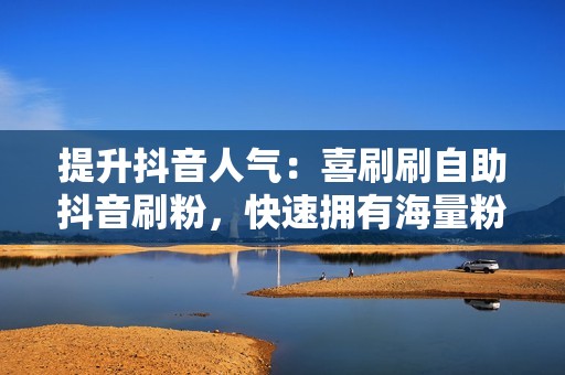 提升抖音人气：喜刷刷自助抖音刷粉，快速拥有海量粉丝