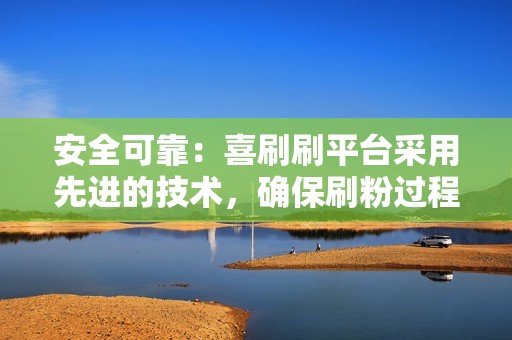 安全可靠：喜刷刷平台采用先进的技术，确保刷粉过程安全无风险，不会对账号造成任何影响。