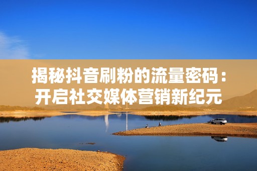 揭秘抖音刷粉的流量密码：开启社交媒体营销新纪元