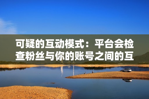 可疑的互动模式：平台会检查粉丝与你的账号之间的互动情况。如果粉丝的点赞、评论或转发行为异常，可能会被视为刷粉。