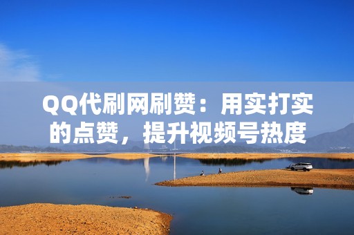 QQ代刷网刷赞：用实打实的点赞，提升视频号热度