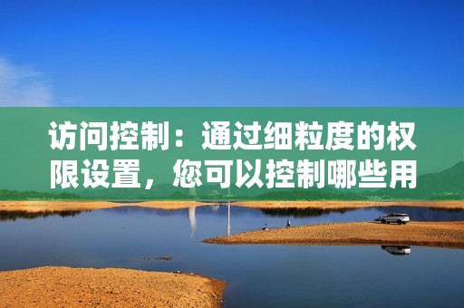 访问控制：通过细粒度的权限设置，您可以控制哪些用户可以访问哪些数据和功能。