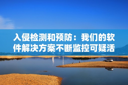 入侵检测和预防：我们的软件解决方案不断监控可疑活动，并采取措施防止数据泄露和系统入侵。