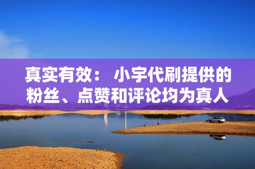 真实有效： 小宇代刷提供的粉丝、点赞和评论均为真人操作，保证数据真实有效，不会出现机器人刷号的情况。