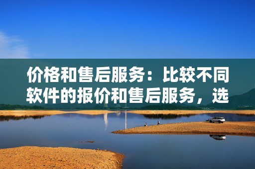 价格和售后服务：比较不同软件的报价和售后服务，选择性价比高的软件。