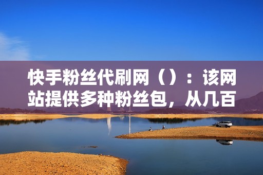 快手粉丝代刷网（）：该网站提供多种粉丝包，从几百到上万不等。所有粉丝均为真实活跃用户，且价格实惠。