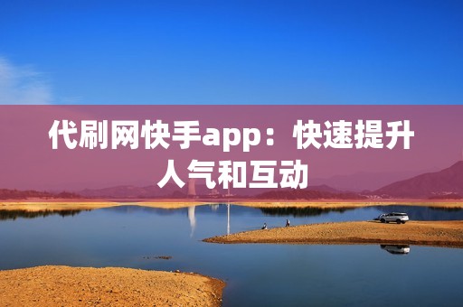 代刷网快手app：快速提升人气和互动