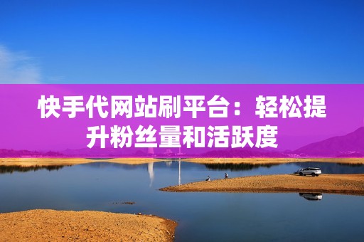 快手代网站刷平台：轻松提升粉丝量和活跃度