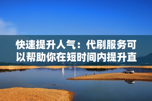 快速提升人气：代刷服务可以帮助你在短时间内提升直播人气，为你带来即时的关注度和流量。