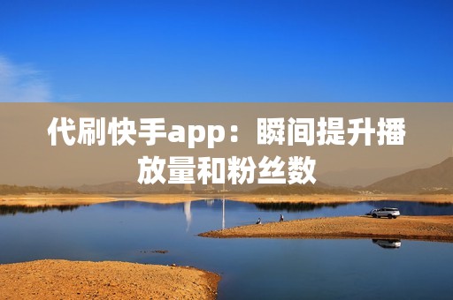 代刷快手app：瞬间提升播放量和粉丝数