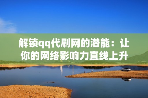 解锁qq代刷网的潜能：让你的网络影响力直线上升