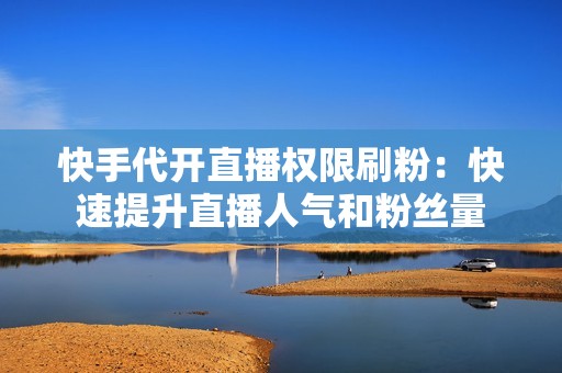 快手代开直播权限刷粉：快速提升直播人气和粉丝量