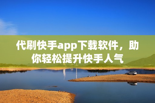 代刷快手app下载软件，助你轻松提升快手人气